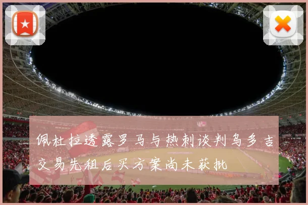 佩杜拉透露罗马与热刺谈判乌多吉交易先租后买方案尚未获批