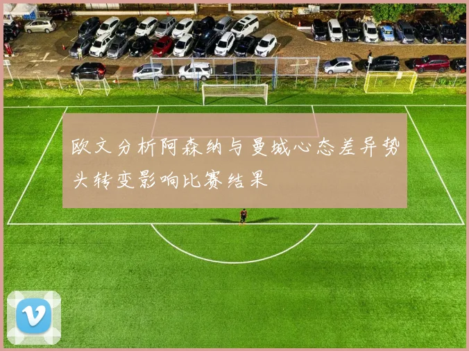 欧文分析阿森纳与曼城心态差异势头转变影响比赛结果