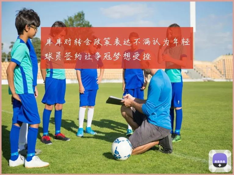 库库对转会政策表达不满认为年轻球员签约让争冠梦想受挫