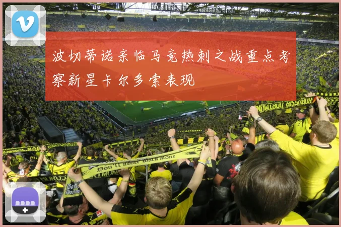 波切蒂诺亲临马竞热刺之战重点考察新星卡尔多索表现