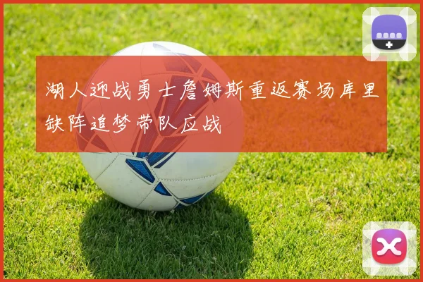 湖人迎战勇士詹姆斯重返赛场库里缺阵追梦带队应战