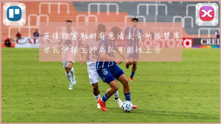 英媒称富勒姆有意请麦肯纳接替席尔瓦伊镇主帅离队可能性上升