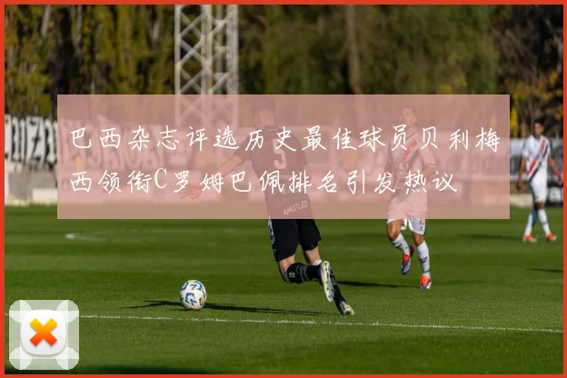 巴西杂志评选历史最佳球员贝利梅西领衔C罗姆巴佩排名引发热议
