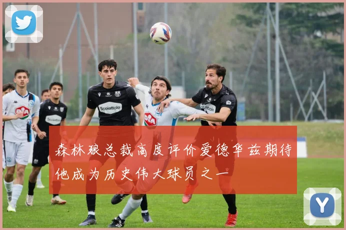 森林狼总裁高度评价爱德华兹期待他成为历史伟大球员之一