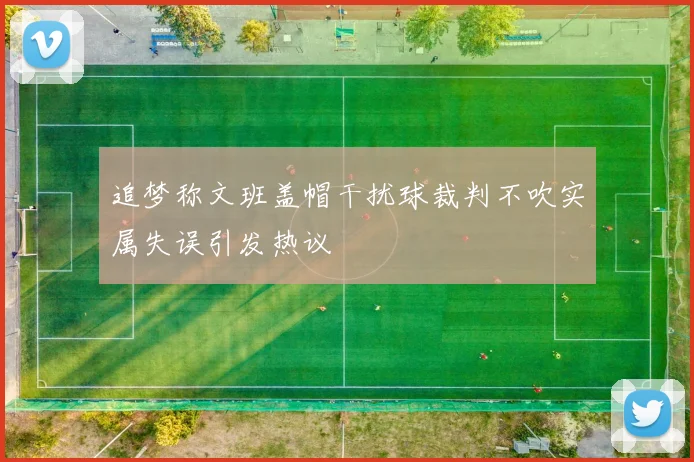 追梦称文班盖帽干扰球裁判不吹实属失误引发热议