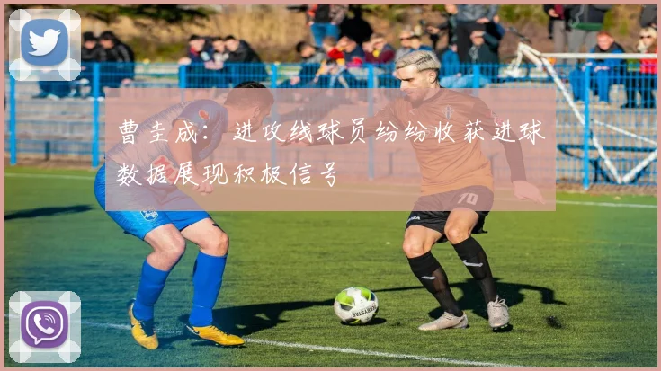 曹圭成：进攻线球员纷纷收获进球数据展现积极信号