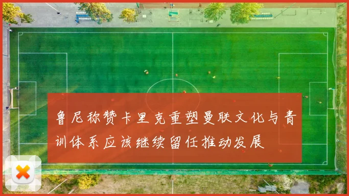 鲁尼称赞卡里克重塑曼联文化与青训体系应该继续留任推动发展