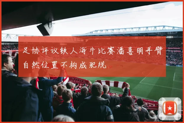 足协评议铁人海牛比赛潘喜明手臂自然位置不构成犯规