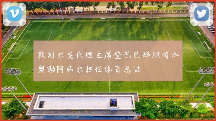 敦刻尔克代理主席登巴巴辞职将加盟勒阿弗尔担任体育总监