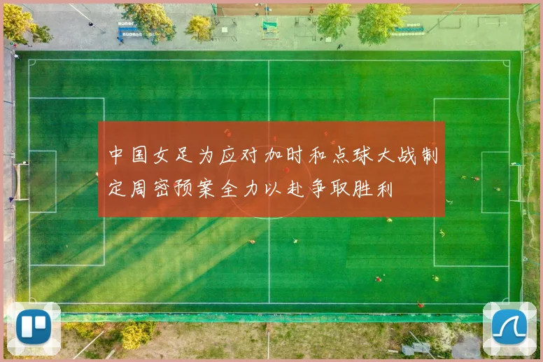 中国女足为应对加时和点球大战制定周密预案全力以赴争取胜利