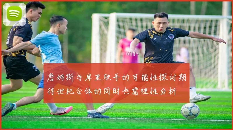 詹姆斯与库里联手的可能性探讨期待世纪合体的同时也需理性分析