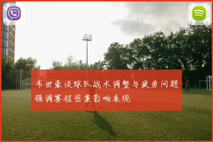 韦世豪谈球队战术调整与疲劳问题强调赛程密集影响表现