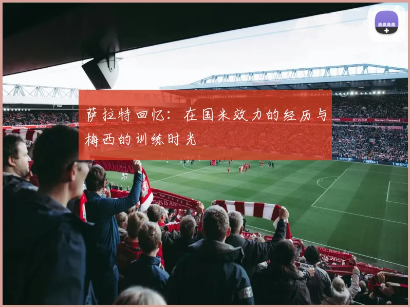 萨拉特回忆：在国米效力的经历与梅西的训练时光