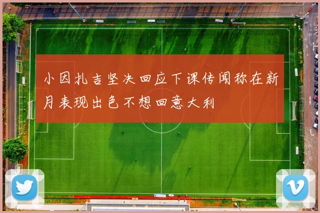 小因扎吉坚决回应下课传闻称在新月表现出色不想回意大利