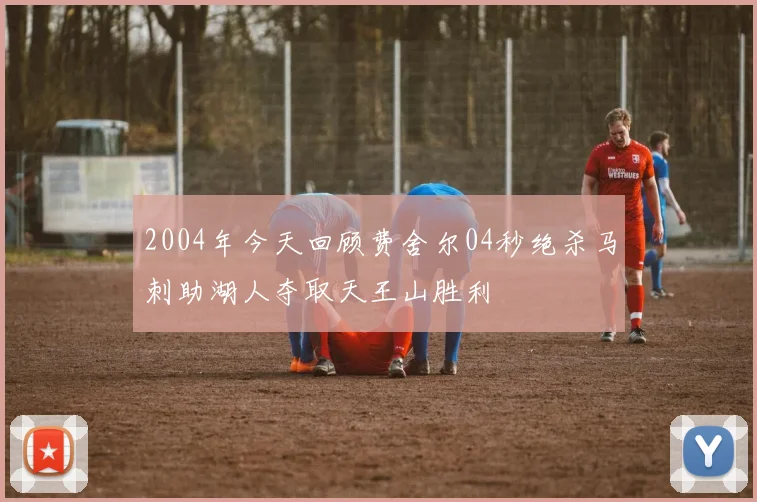 2004年今天回顾费舍尔04秒绝杀马刺助湖人夺取天王山胜利