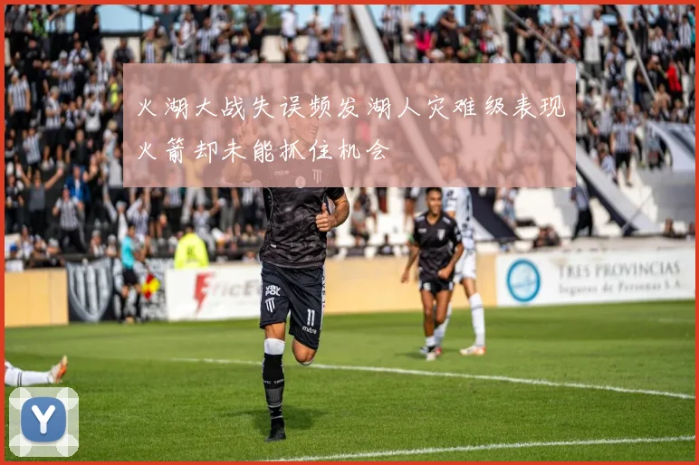 火湖大战失误频发湖人灾难级表现火箭却未能抓住机会