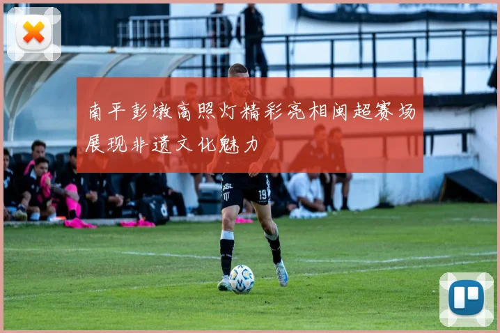 南平彭墩高照灯精彩亮相闽超赛场展现非遗文化魅力