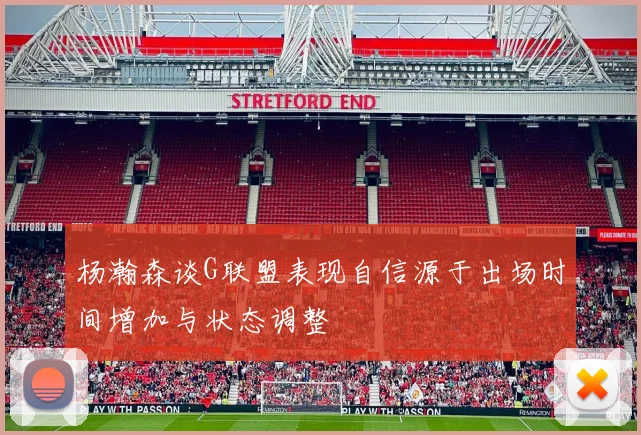杨瀚森谈G联盟表现自信源于出场时间增加与状态调整